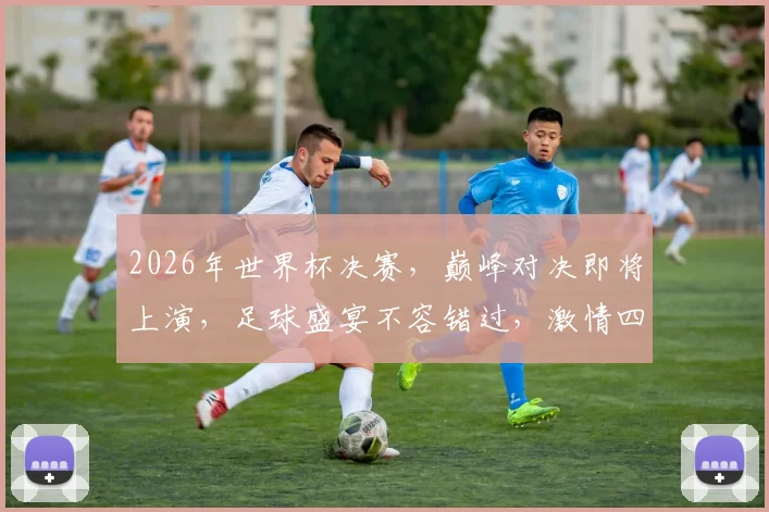 2026年世界杯决赛，巅峰对决即将上演，足球盛宴不容错过，激情四溢