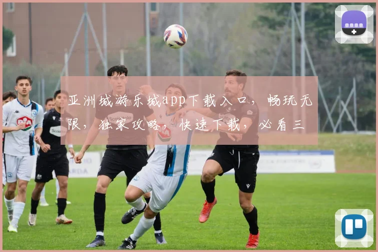 亚洲城游乐城app下载入口，畅玩无限，独家攻略，快速下载，必看三步