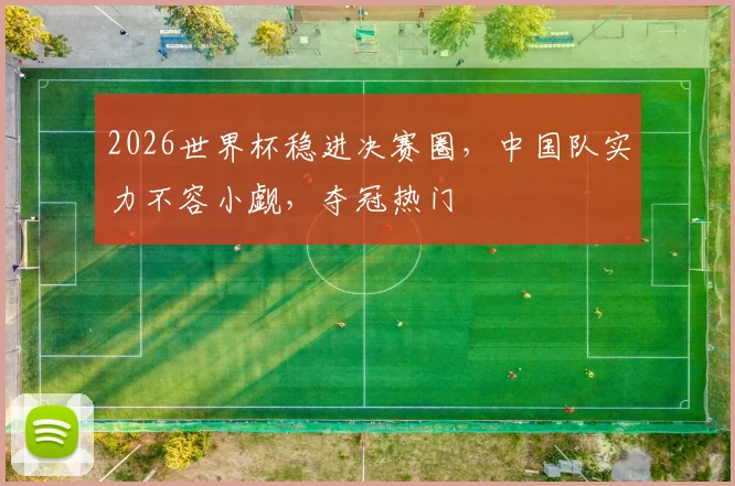 2026世界杯稳进决赛圈，中国队实力不容小觑，夺冠热门