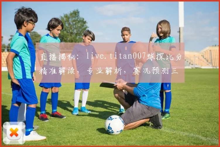 直播揭秘：live.titan007球探比分精准解读，专业解析，赛况预测三步走，球迷必看