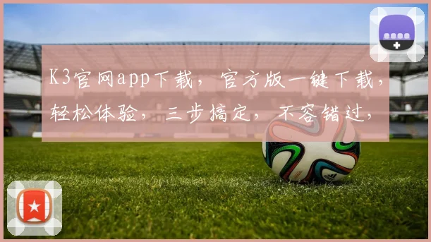 K3官网app下载，官方版一键下载，轻松体验，三步搞定，不容错过，立即下载