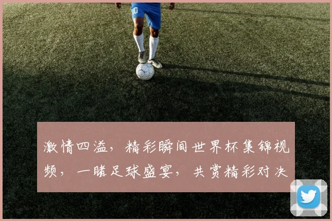 激情四溢，精彩瞬间世界杯集锦视频，一睹足球盛宴，共赏精彩对决，尽在眼前