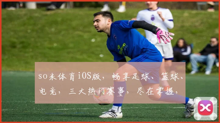 so米体育iOS版，畅享足球、篮球、电竞，三大热门赛事，尽在掌握，不容错过