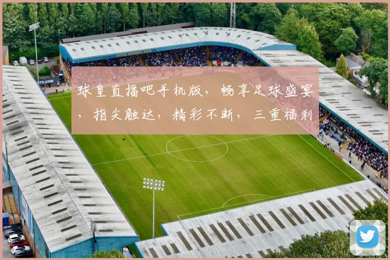 球皇直播吧手机版，畅享足球盛宴，指尖触达，精彩不断，三重福利，等你来抢