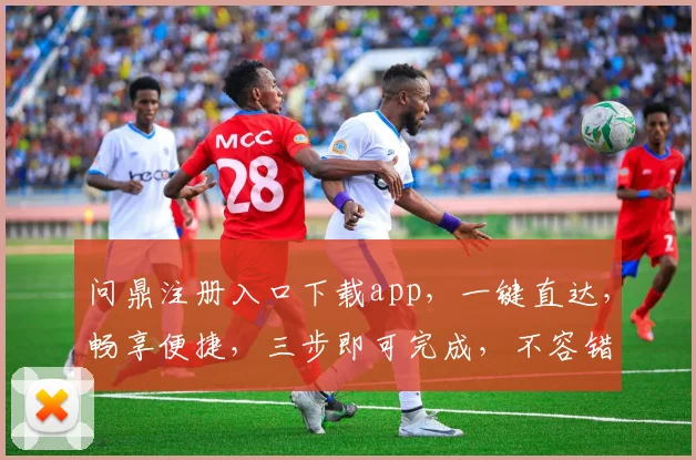 问鼎注册入口下载app，一键直达，畅享便捷，三步即可完成，不容错过，立即体验
