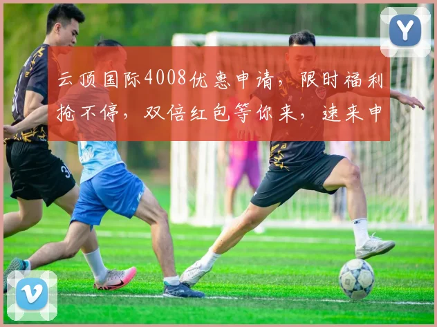 云顶国际4008优惠申请，限时福利抢不停，双倍红包等你来，速来申请