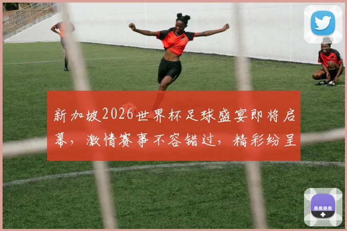 新加坡2026世界杯足球盛宴即将启幕，激情赛事不容错过，精彩纷呈