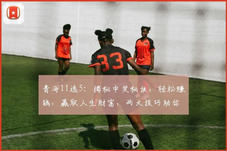 青海11选5：揭秘中奖秘诀，轻松赚钱，赢取人生财富，两大技巧助你一臂之力