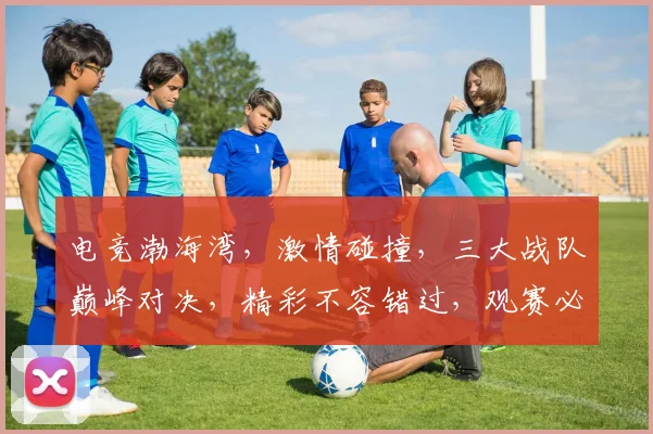 电竞渤海湾，激情碰撞，三大战队巅峰对决，精彩不容错过，观赛必看