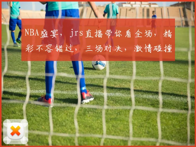NBA盛宴，jrs直播带你看全场，精彩不容错过，三场对决，激情碰撞，为你呈现